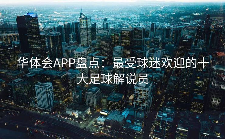 华体会APP盘点：最受球迷欢迎的十大足球解说员