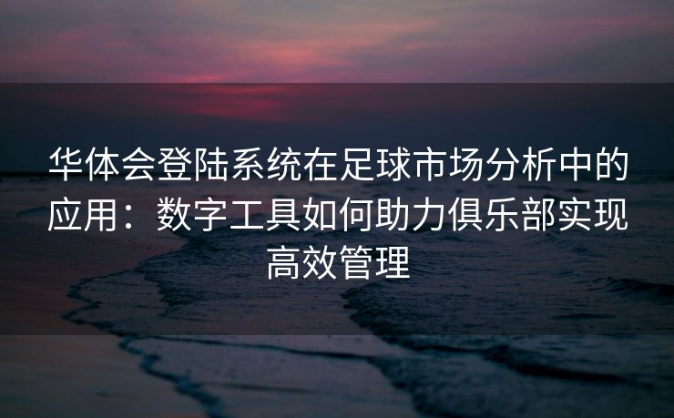 华体会登陆系统在足球市场分析中的应用：数字工具如何助力俱乐部实现高效管理