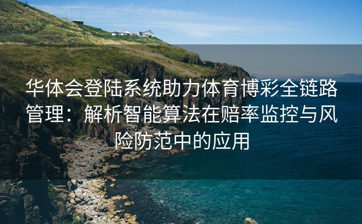 华体会登陆系统助力体育博彩全链路管理：解析智能算法在赔率监控与风险防范中的应用