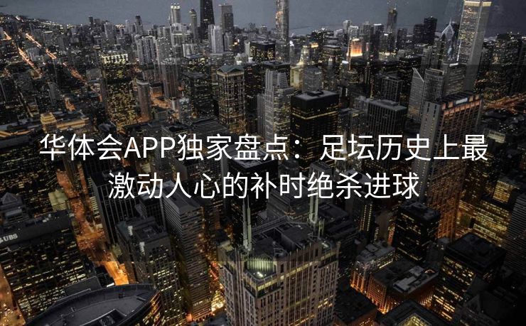 华体会APP独家盘点：足坛历史上最激动人心的补时绝杀进球
