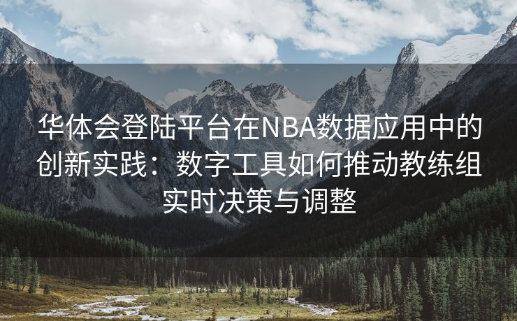 华体会登陆平台在NBA数据应用中的创新实践：数字工具如何推动教练组实时决策与调整