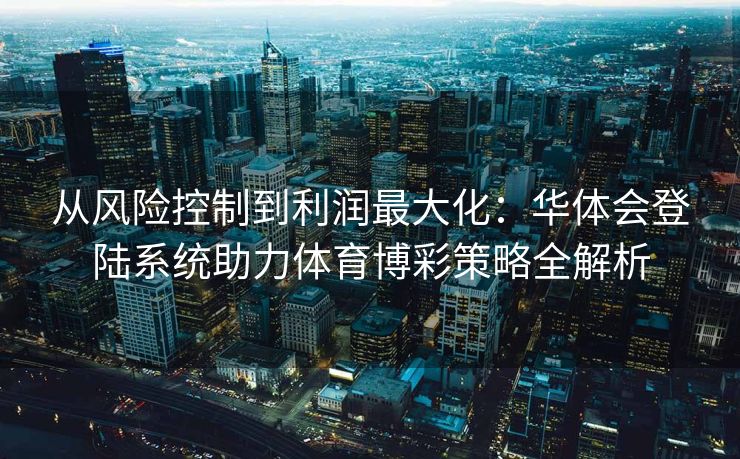 从风险控制到利润最大化：华体会登陆系统助力体育博彩策略全解析