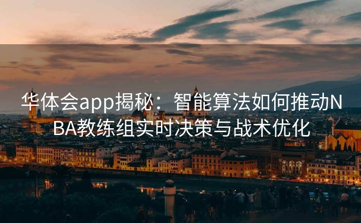 华体会app揭秘：智能算法如何推动NBA教练组实时决策与战术优化
