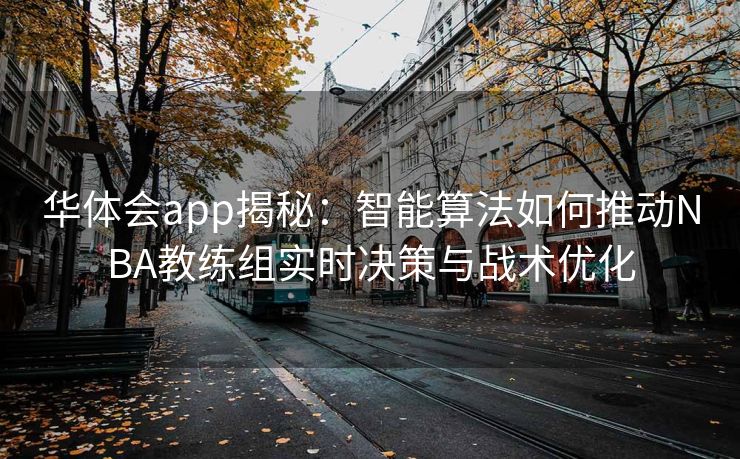 华体会app揭秘：智能算法如何推动NBA教练组实时决策与战术优化
