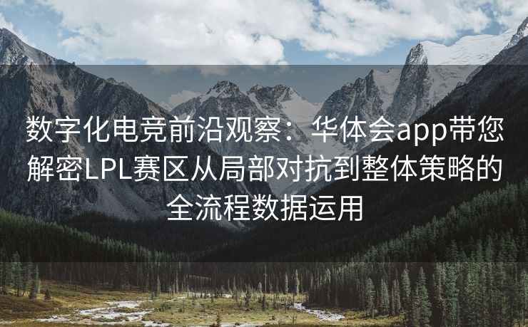 数字化电竞前沿观察：华体会app带您解密LPL赛区从局部对抗到整体策略的全流程数据运用