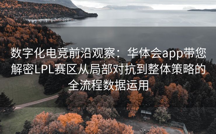 数字化电竞前沿观察：华体会app带您解密LPL赛区从局部对抗到整体策略的全流程数据运用