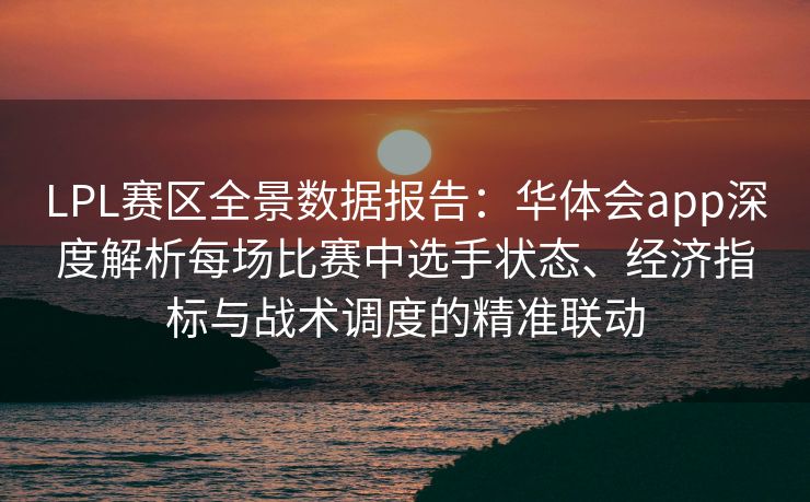 LPL赛区全景数据报告：华体会app深度解析每场比赛中选手状态、经济指标与战术调度的精准联动