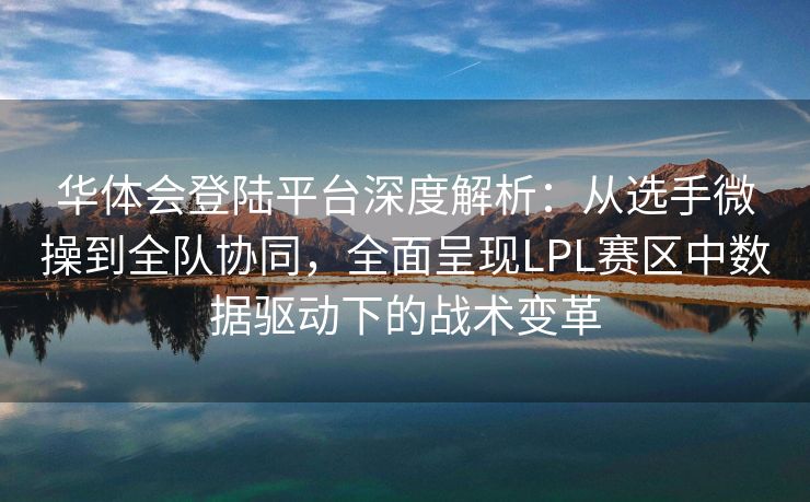 华体会登陆平台深度解析：从选手微操到全队协同，全面呈现LPL赛区中数据驱动下的战术变革