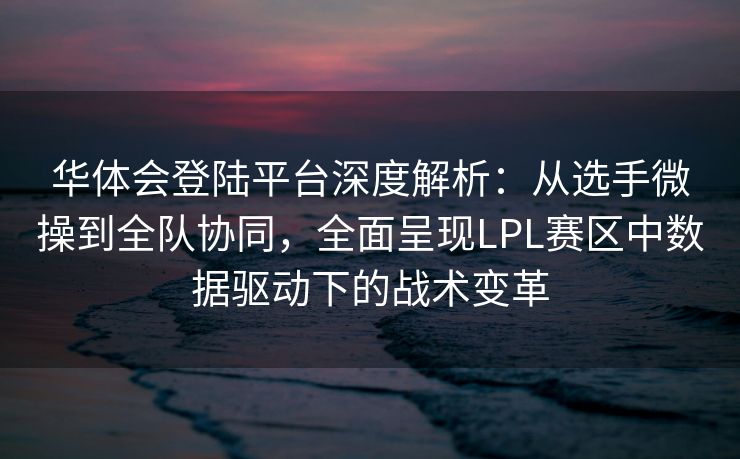华体会登陆平台深度解析：从选手微操到全队协同，全面呈现LPL赛区中数据驱动下的战术变革