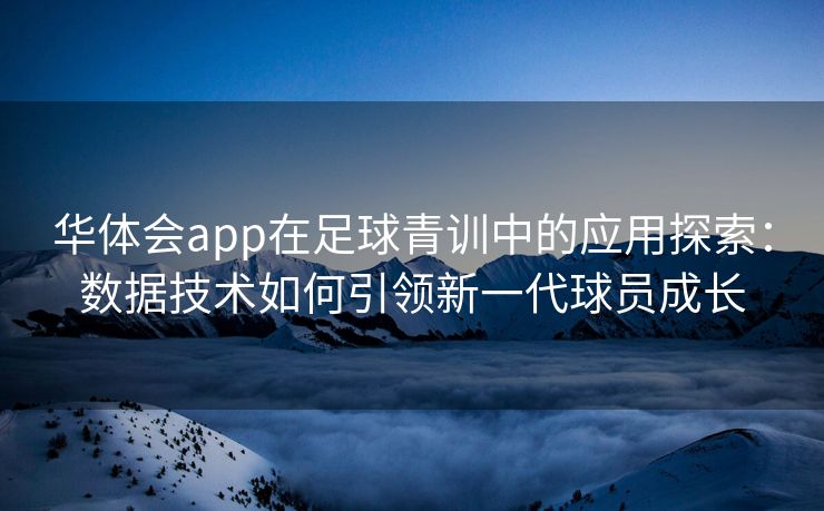华体会app在足球青训中的应用探索：数据技术如何引领新一代球员成长