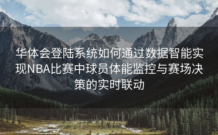 华体会登陆系统如何通过数据智能实现NBA比赛中球员体能监控与赛场决策的实时联动
