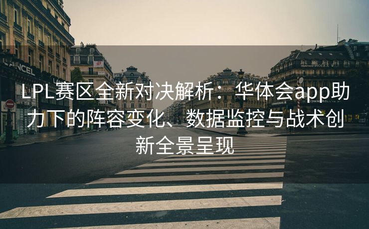 LPL赛区全新对决解析：华体会app助力下的阵容变化、数据监控与战术创新全景呈现