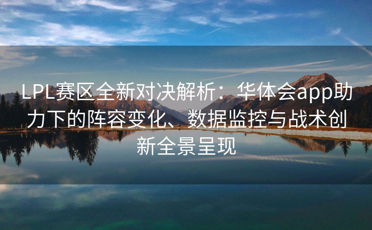 LPL赛区全新对决解析：华体会app助力下的阵容变化、数据监控与战术创新全景呈现