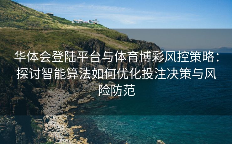 华体会登陆平台与体育博彩风控策略：探讨智能算法如何优化投注决策与风险防范