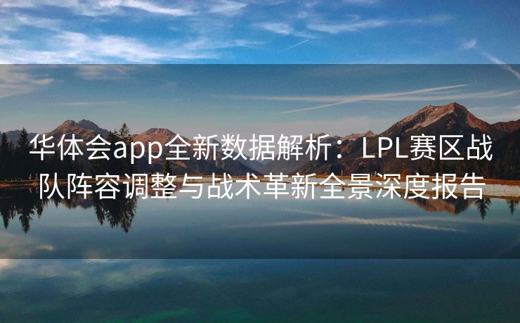 华体会app全新数据解析：LPL赛区战队阵容调整与战术革新全景深度报告