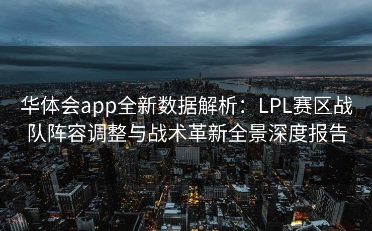 华体会app全新数据解析：LPL赛区战队阵容调整与战术革新全景深度报告