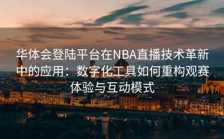 华体会登陆平台在NBA直播技术革新中的应用：数字化工具如何重构观赛体验与互动模式