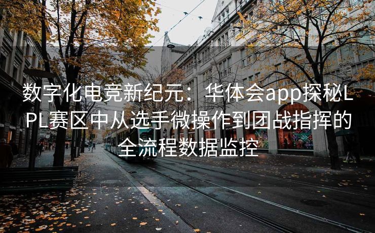 数字化电竞新纪元：华体会app探秘LPL赛区中从选手微操作到团战指挥的全流程数据监控