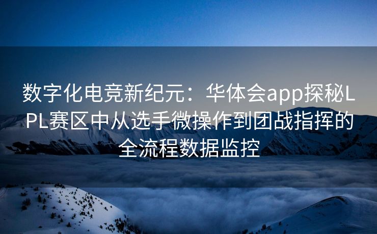 数字化电竞新纪元：华体会app探秘LPL赛区中从选手微操作到团战指挥的全流程数据监控