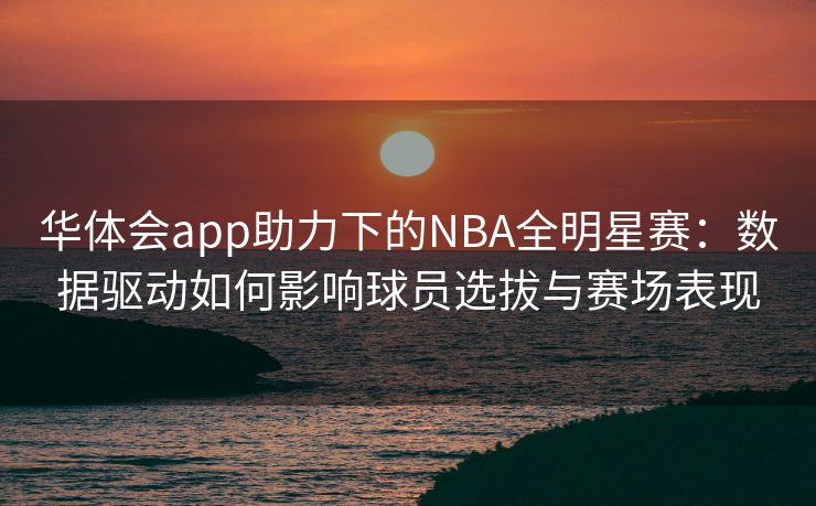 华体会app助力下的NBA全明星赛：数据驱动如何影响球员选拔与赛场表现