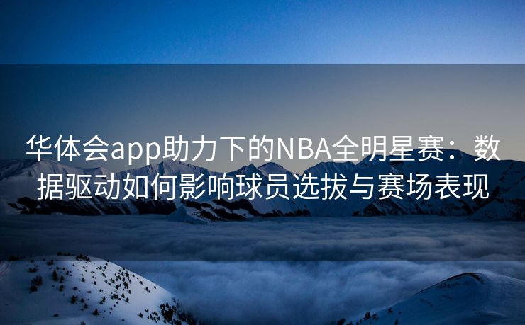 华体会app助力下的NBA全明星赛：数据驱动如何影响球员选拔与赛场表现
