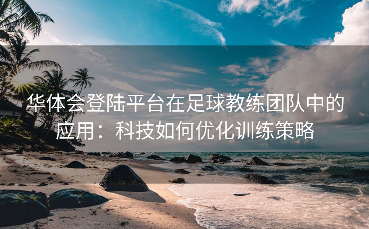 华体会登陆平台在足球教练团队中的应用：科技如何优化训练策略