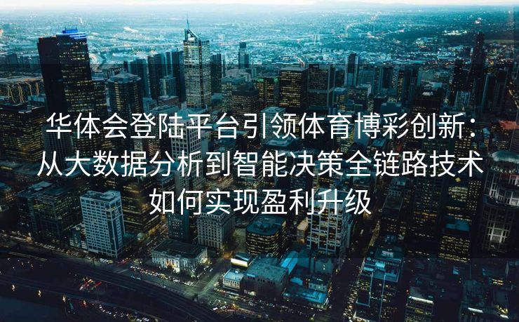 华体会登陆平台引领体育博彩创新：从大数据分析到智能决策全链路技术如何实现盈利升级