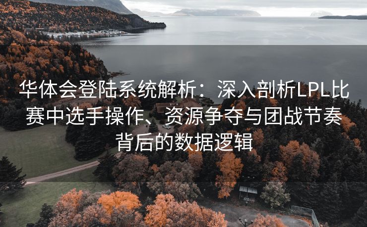 华体会登陆系统解析：深入剖析LPL比赛中选手操作、资源争夺与团战节奏背后的数据逻辑