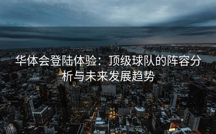 华体会登陆体验：顶级球队的阵容分析与未来发展趋势