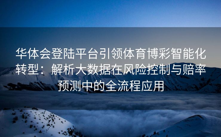 华体会登陆平台引领体育博彩智能化转型：解析大数据在风险控制与赔率预测中的全流程应用