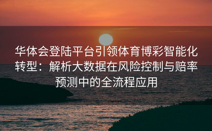 华体会登陆平台引领体育博彩智能化转型：解析大数据在风险控制与赔率预测中的全流程应用