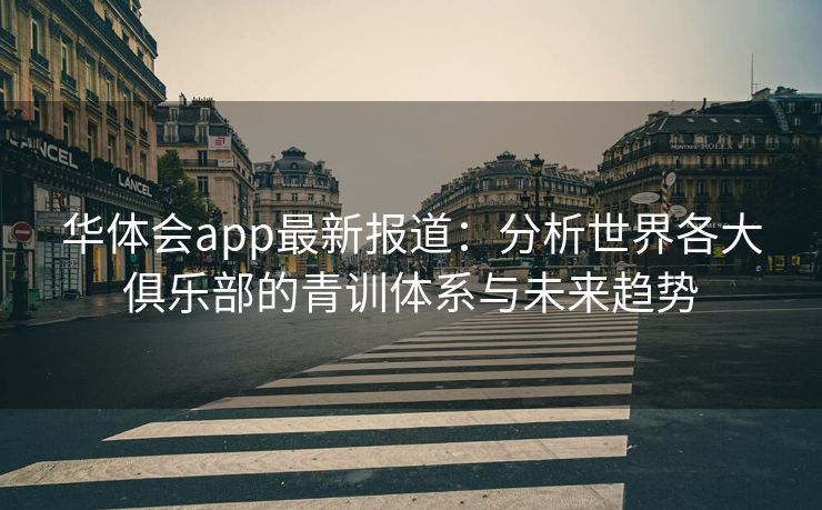 华体会app最新报道：分析世界各大俱乐部的青训体系与未来趋势