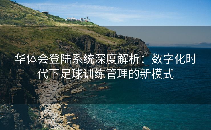 华体会登陆系统深度解析：数字化时代下足球训练管理的新模式