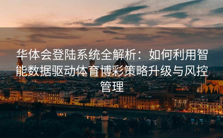 华体会登陆系统全解析：如何利用智能数据驱动体育博彩策略升级与风控管理