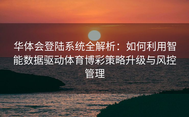 华体会登陆系统全解析：如何利用智能数据驱动体育博彩策略升级与风控管理