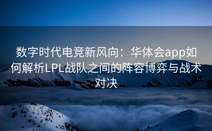 数字时代电竞新风向：华体会app如何解析LPL战队之间的阵容博弈与战术对决