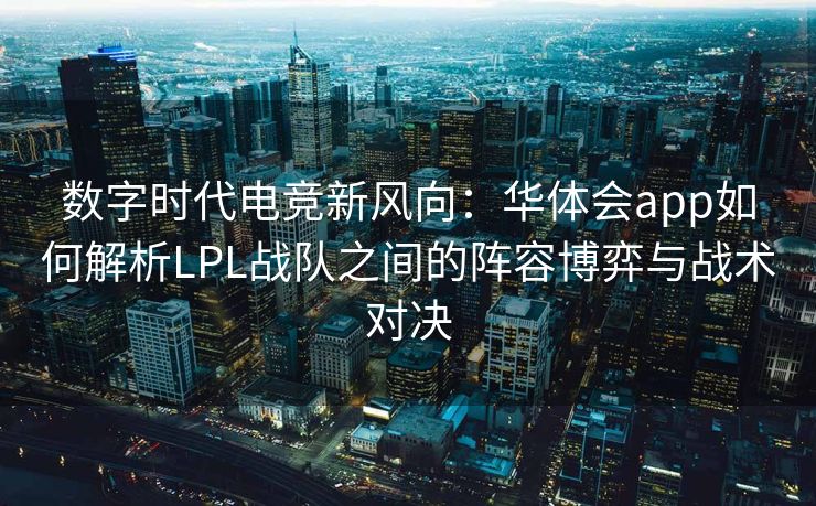 数字时代电竞新风向：华体会app如何解析LPL战队之间的阵容博弈与战术对决