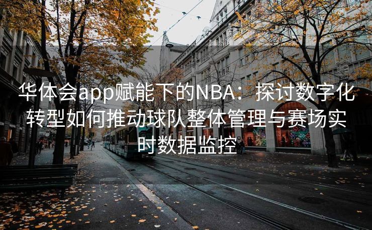 华体会app赋能下的NBA：探讨数字化转型如何推动球队整体管理与赛场实时数据监控