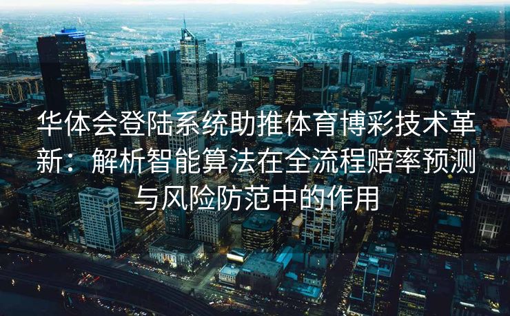 华体会登陆系统助推体育博彩技术革新：解析智能算法在全流程赔率预测与风险防范中的作用
