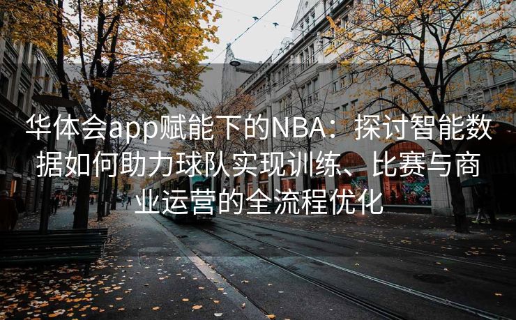 华体会app赋能下的NBA：探讨智能数据如何助力球队实现训练、比赛与商业运营的全流程优化