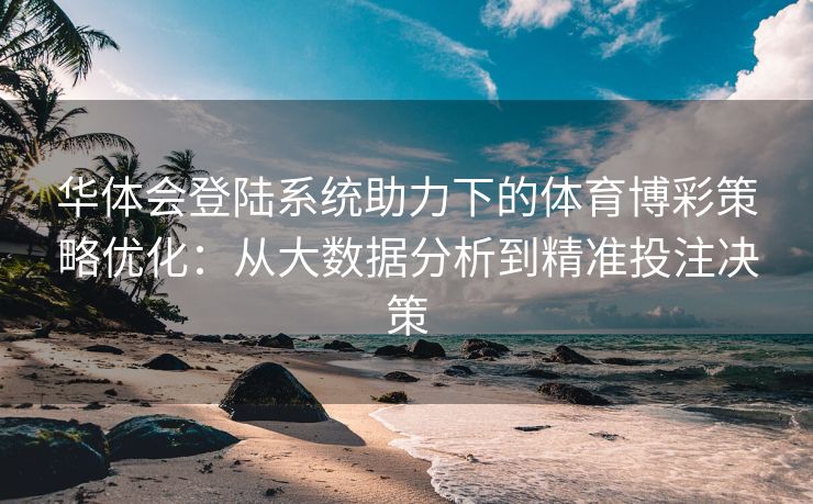 华体会登陆系统助力下的体育博彩策略优化：从大数据分析到精准投注决策