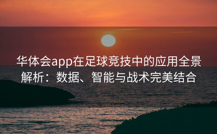 华体会app在足球竞技中的应用全景解析：数据、智能与战术完美结合