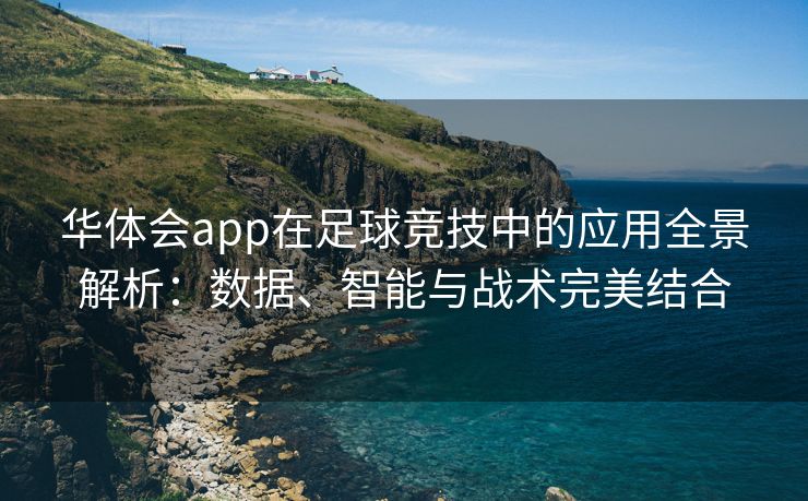 华体会app在足球竞技中的应用全景解析：数据、智能与战术完美结合