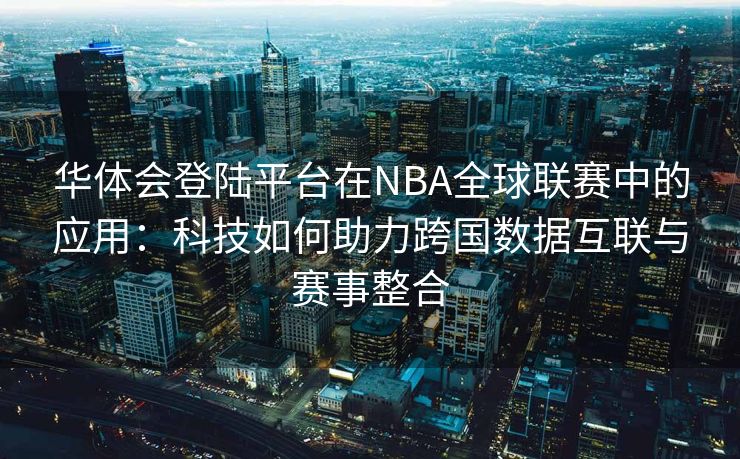 华体会登陆平台在NBA全球联赛中的应用：科技如何助力跨国数据互联与赛事整合