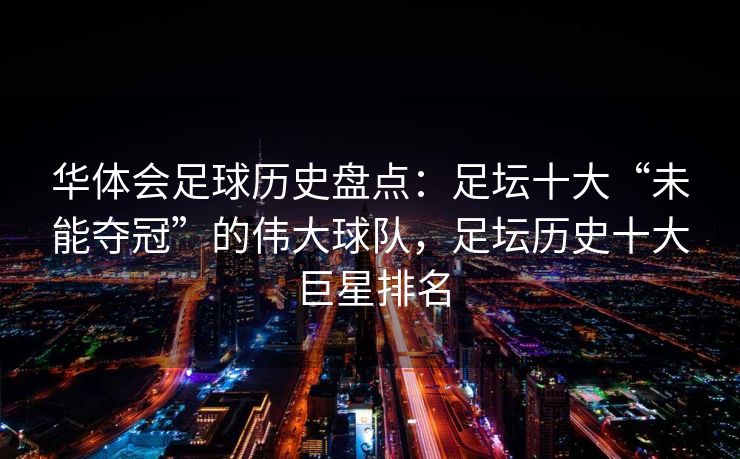 华体会足球历史盘点：足坛十大“未能夺冠”的伟大球队，足坛历史十大巨星排名