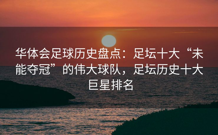 华体会足球历史盘点：足坛十大“未能夺冠”的伟大球队，足坛历史十大巨星排名
