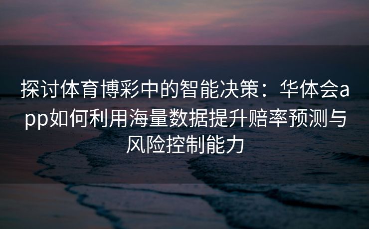 探讨体育博彩中的智能决策：华体会app如何利用海量数据提升赔率预测与风险控制能力