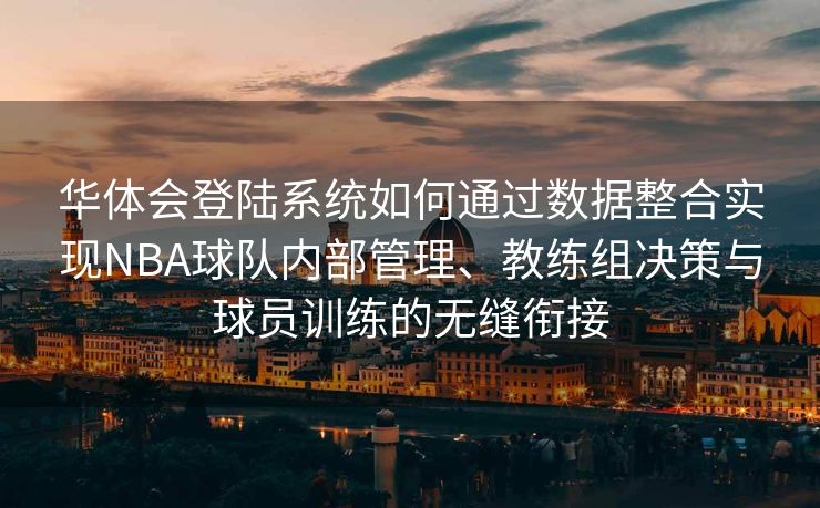 华体会登陆系统如何通过数据整合实现NBA球队内部管理、教练组决策与球员训练的无缝衔接