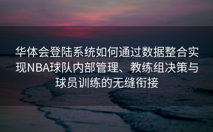 华体会登陆系统如何通过数据整合实现NBA球队内部管理、教练组决策与球员训练的无缝衔接