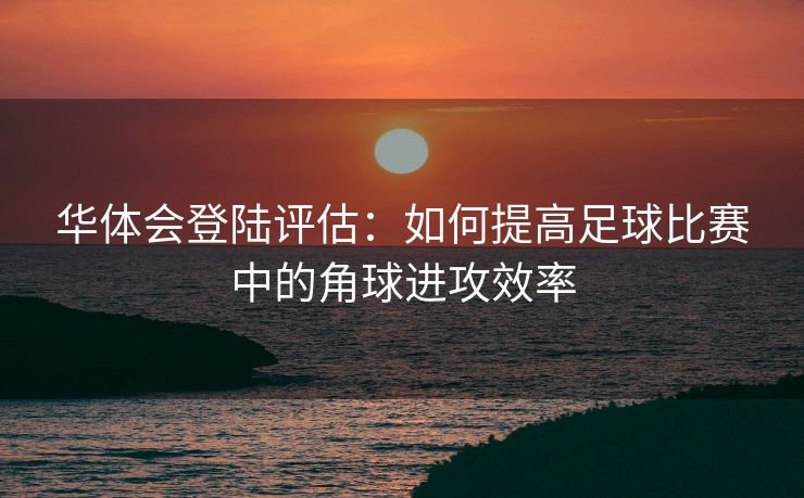 华体会登陆评估：如何提高足球比赛中的角球进攻效率